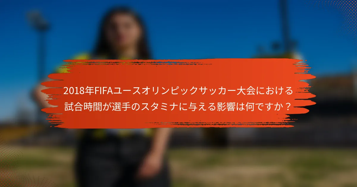 2018年FIFAユースオリンピックサッカー大会における試合時間が選手のスタミナに与える影響は何ですか？