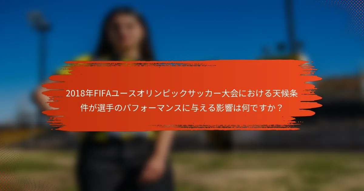 2018年FIFAユースオリンピックサッカー大会における天候条件が選手のパフォーマンスに与える影響は何ですか？