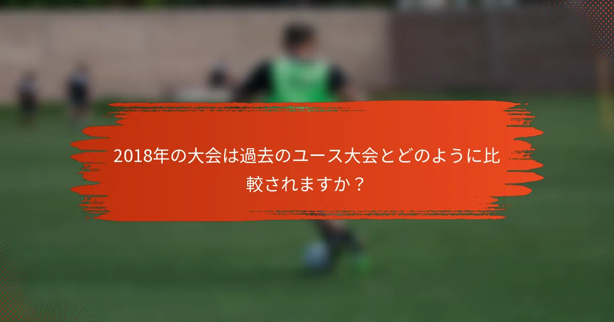 2018年の大会は過去のユース大会とどのように比較されますか？