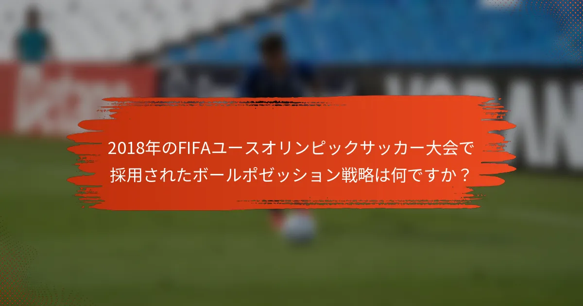 2018年のFIFAユースオリンピックサッカー大会で採用されたボールポゼッション戦略は何ですか？