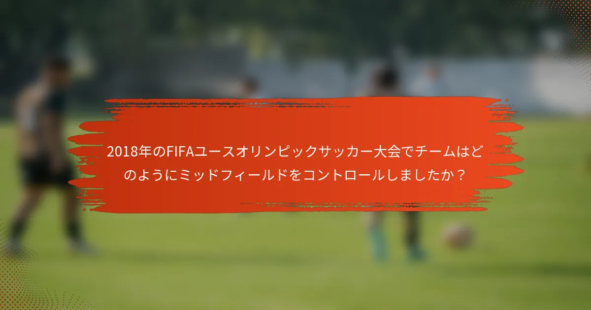2018年のFIFAユースオリンピックサッカー大会でチームはどのようにミッドフィールドをコントロールしましたか？