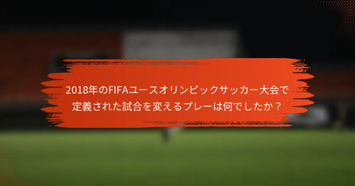 2018年のFIFAユースオリンピックサッカー大会で定義された試合を変えるプレーは何でしたか？