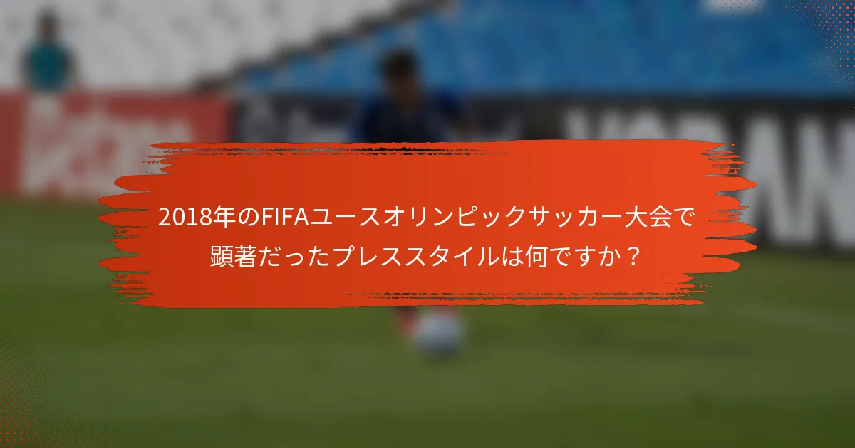 2018年のFIFAユースオリンピックサッカー大会で顕著だったプレススタイルは何ですか？