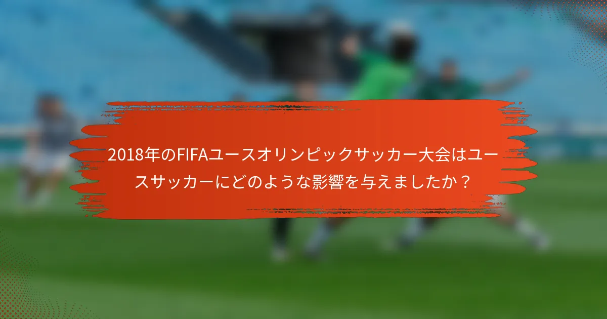 2018年のFIFAユースオリンピックサッカー大会はユースサッカーにどのような影響を与えましたか？
