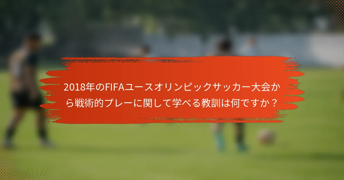 2018年のFIFAユースオリンピックサッカー大会から戦術的プレーに関して学べる教訓は何ですか？