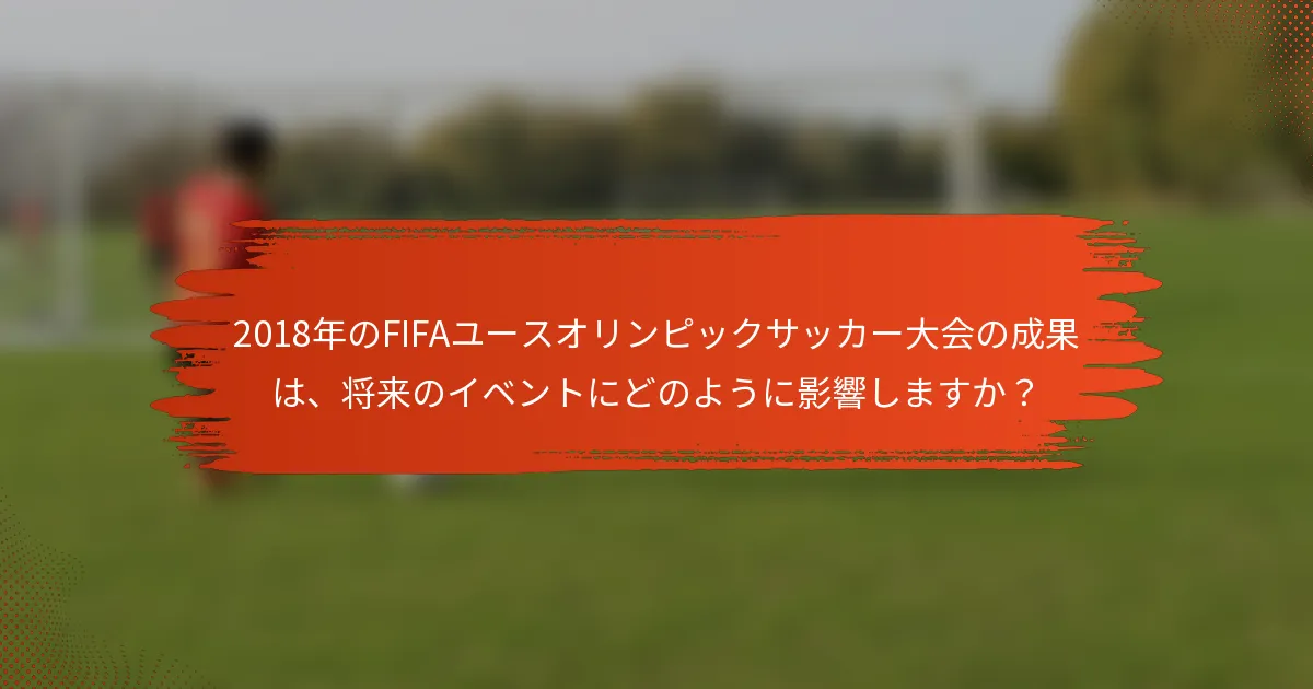 2018年のFIFAユースオリンピックサッカー大会の成果は、将来のイベントにどのように影響しますか？