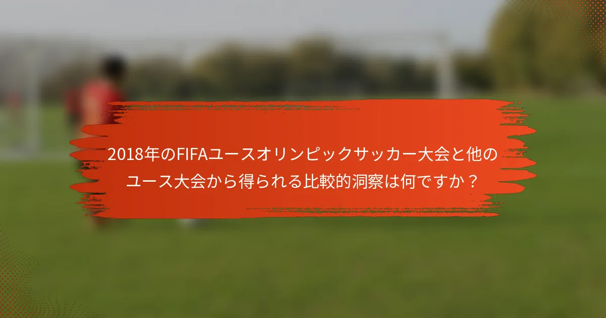 2018年のFIFAユースオリンピックサッカー大会と他のユース大会から得られる比較的洞察は何ですか？
