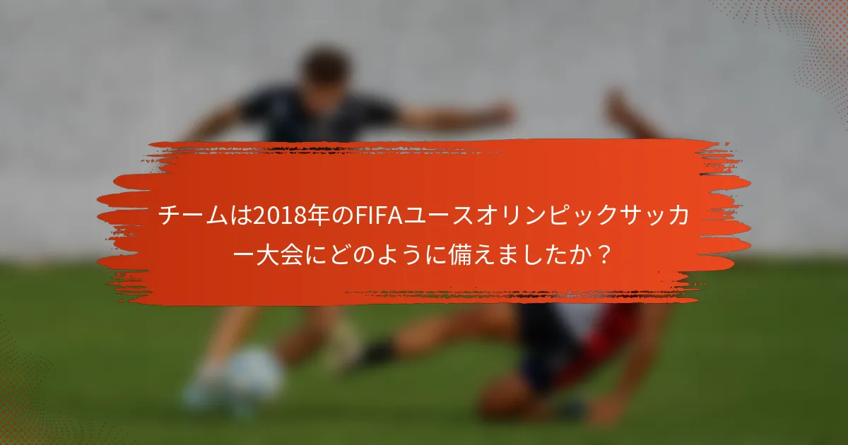 チームは2018年のFIFAユースオリンピックサッカー大会にどのように備えましたか？