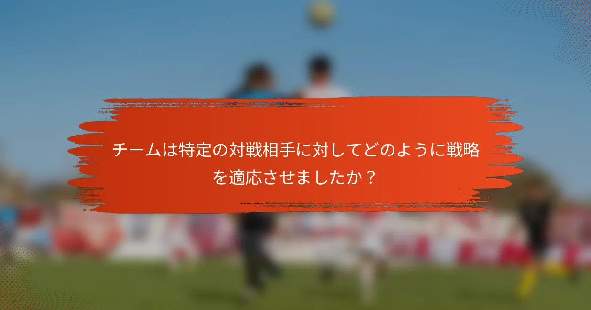 チームは特定の対戦相手に対してどのように戦略を適応させましたか？