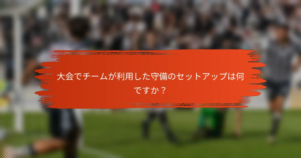 大会でチームが利用した守備のセットアップは何ですか？