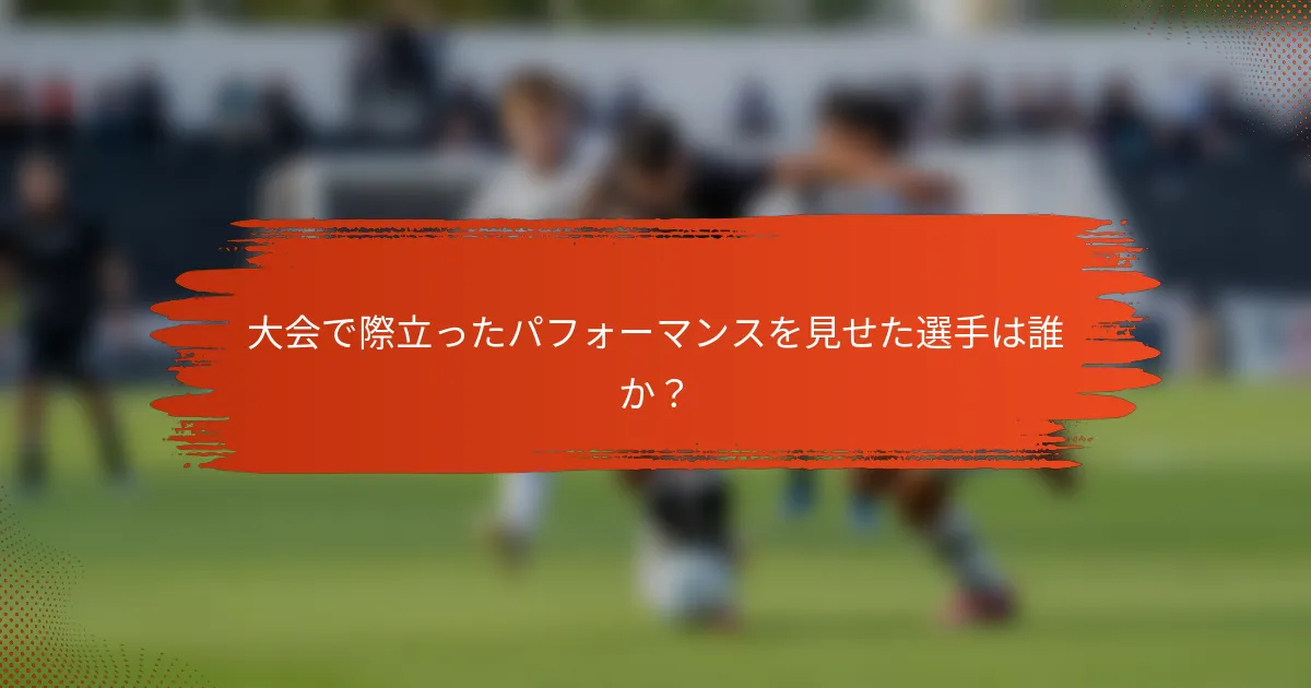 大会で際立ったパフォーマンスを見せた選手は誰か？