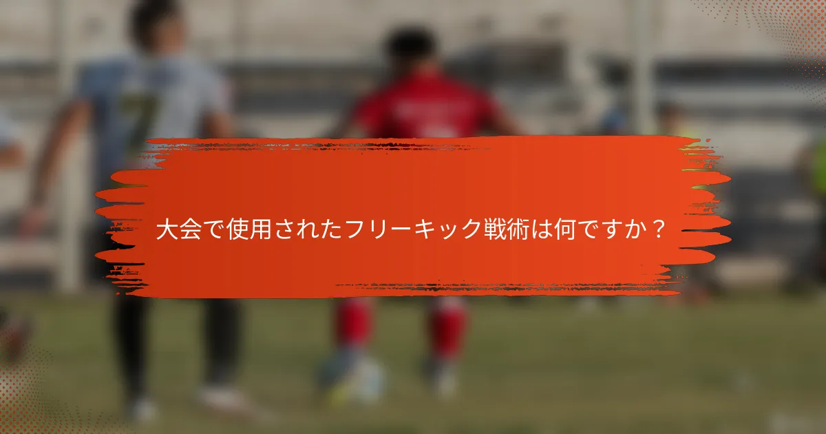 大会で使用されたフリーキック戦術は何ですか？