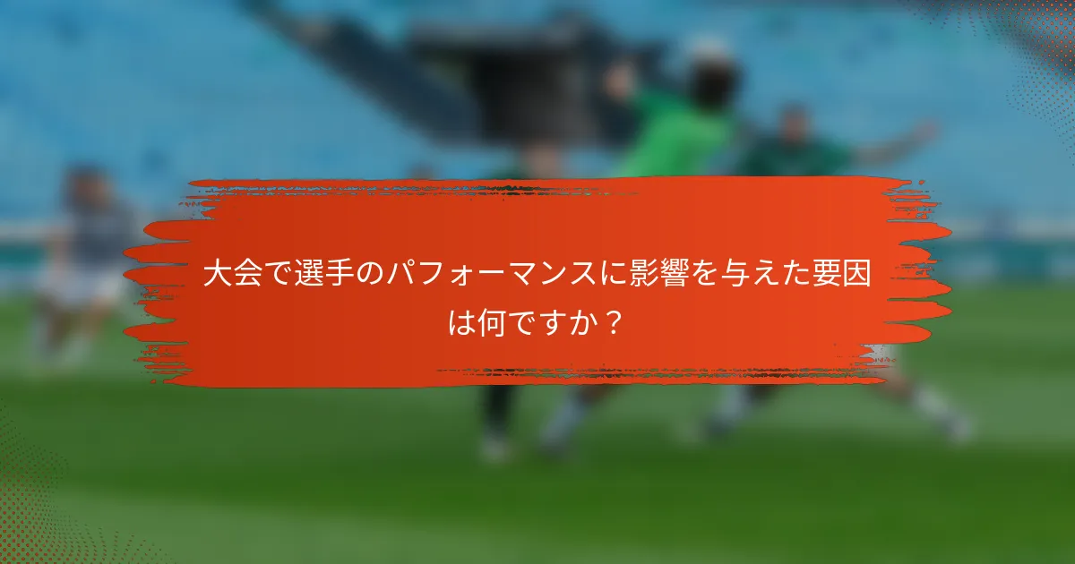 大会で選手のパフォーマンスに影響を与えた要因は何ですか？