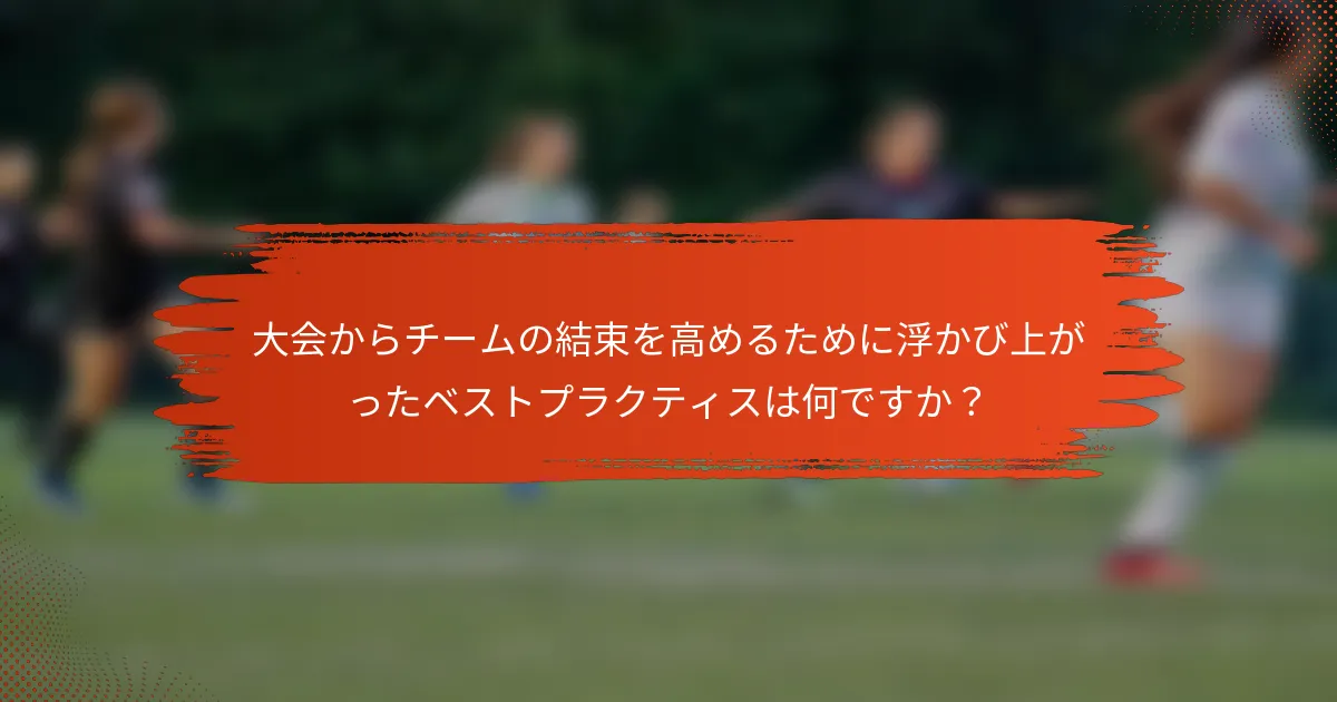 大会からチームの結束を高めるために浮かび上がったベストプラクティスは何ですか？