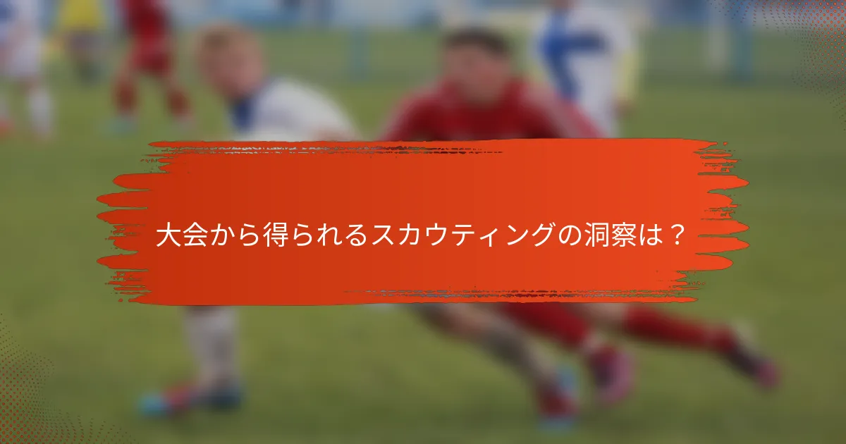 大会から得られるスカウティングの洞察は？