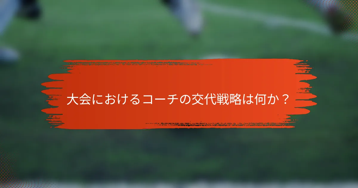 大会におけるコーチの交代戦略は何か？
