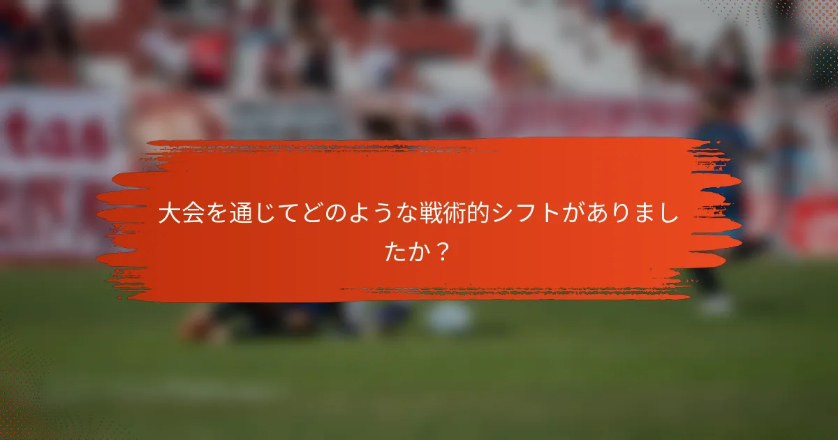 大会を通じてどのような戦術的シフトがありましたか？
