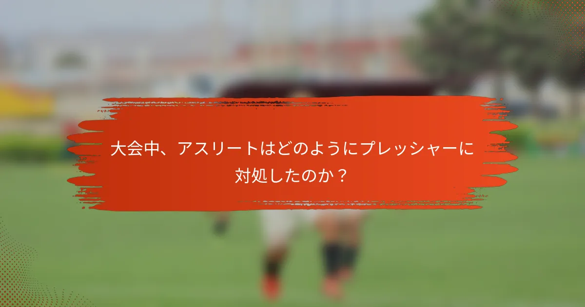 大会中、アスリートはどのようにプレッシャーに対処したのか?