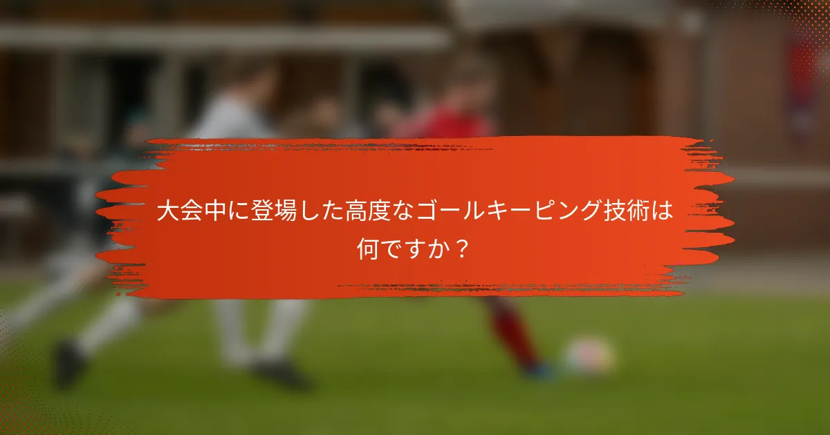 大会中に登場した高度なゴールキーピング技術は何ですか？