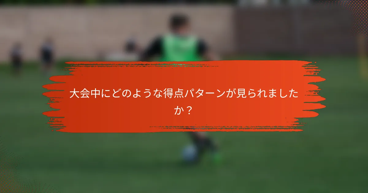 大会中にどのような得点パターンが見られましたか？