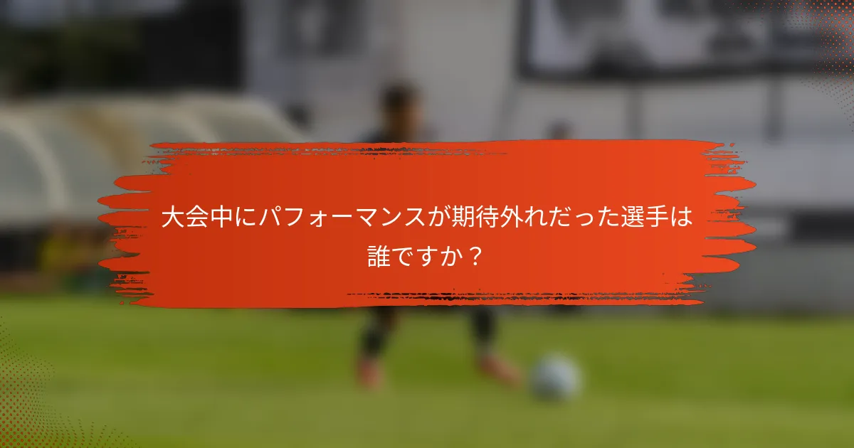 大会中にパフォーマンスが期待外れだった選手は誰ですか？