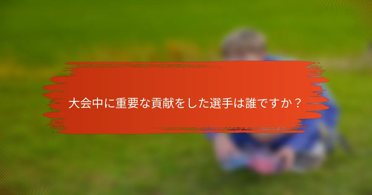 大会中に重要な貢献をした選手は誰ですか？