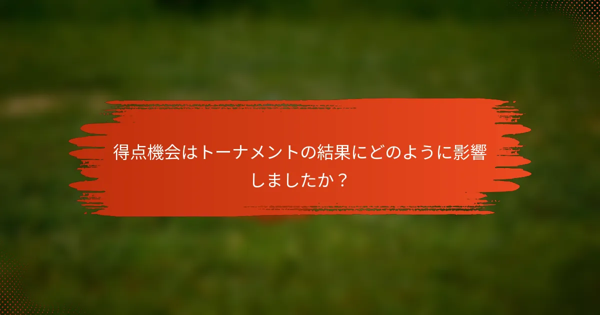得点機会はトーナメントの結果にどのように影響しましたか？