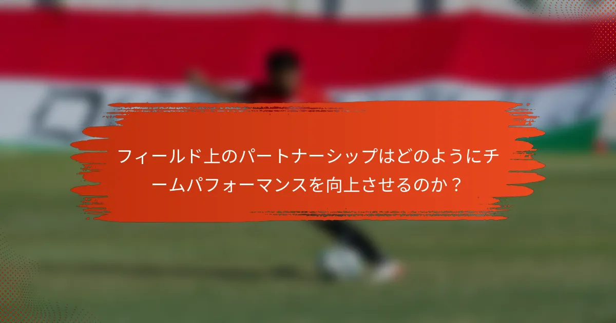 フィールド上のパートナーシップはどのようにチームパフォーマンスを向上させるのか？