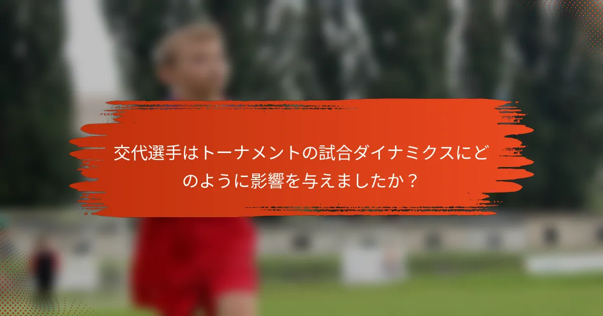 交代選手はトーナメントの試合ダイナミクスにどのように影響を与えましたか？