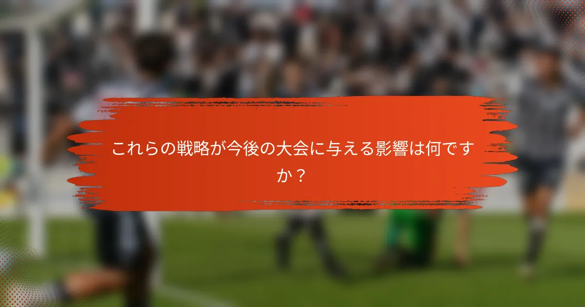 これらの戦略が今後の大会に与える影響は何ですか？