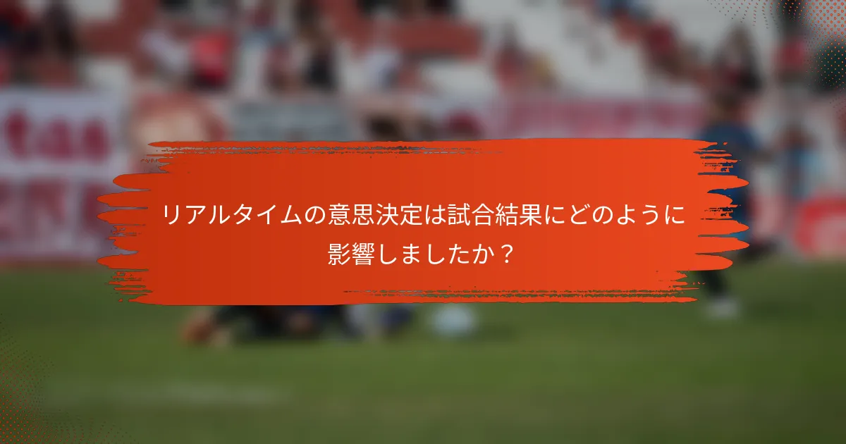 リアルタイムの意思決定は試合結果にどのように影響しましたか？