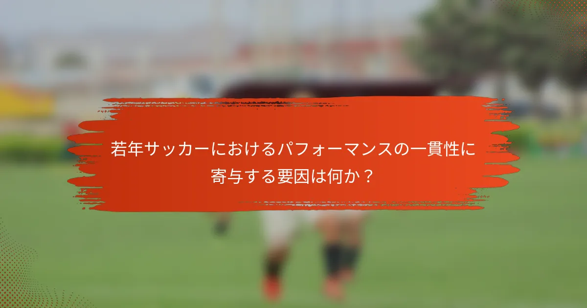 若年サッカーにおけるパフォーマンスの一貫性に寄与する要因は何か?