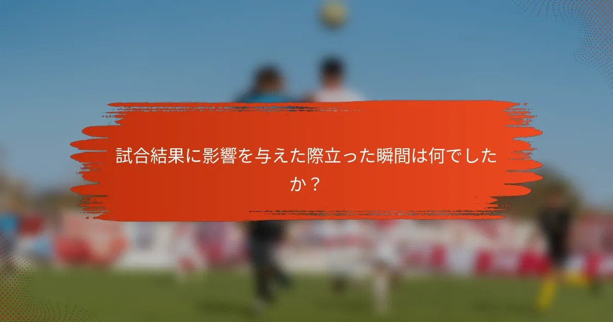 試合結果に影響を与えた際立った瞬間は何でしたか？