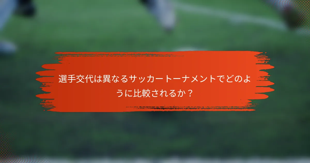 選手交代は異なるサッカートーナメントでどのように比較されるか？