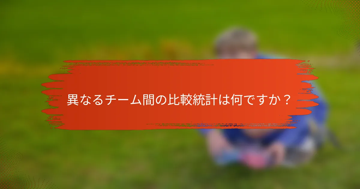異なるチーム間の比較統計は何ですか？