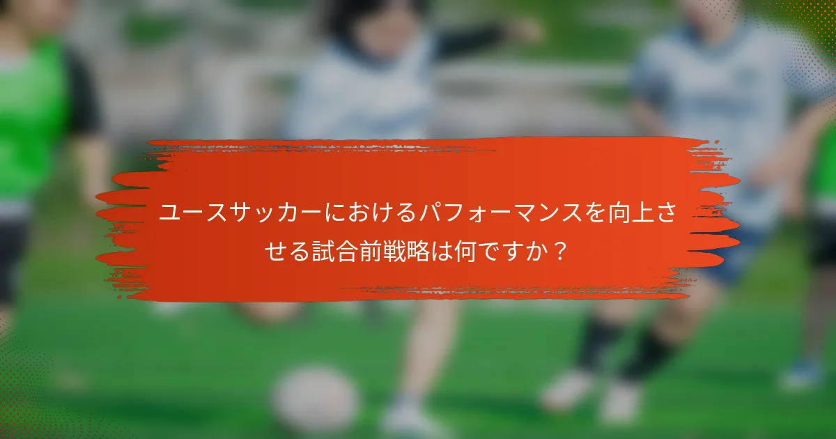 ユースサッカーにおけるパフォーマンスを向上させる試合前戦略は何ですか？