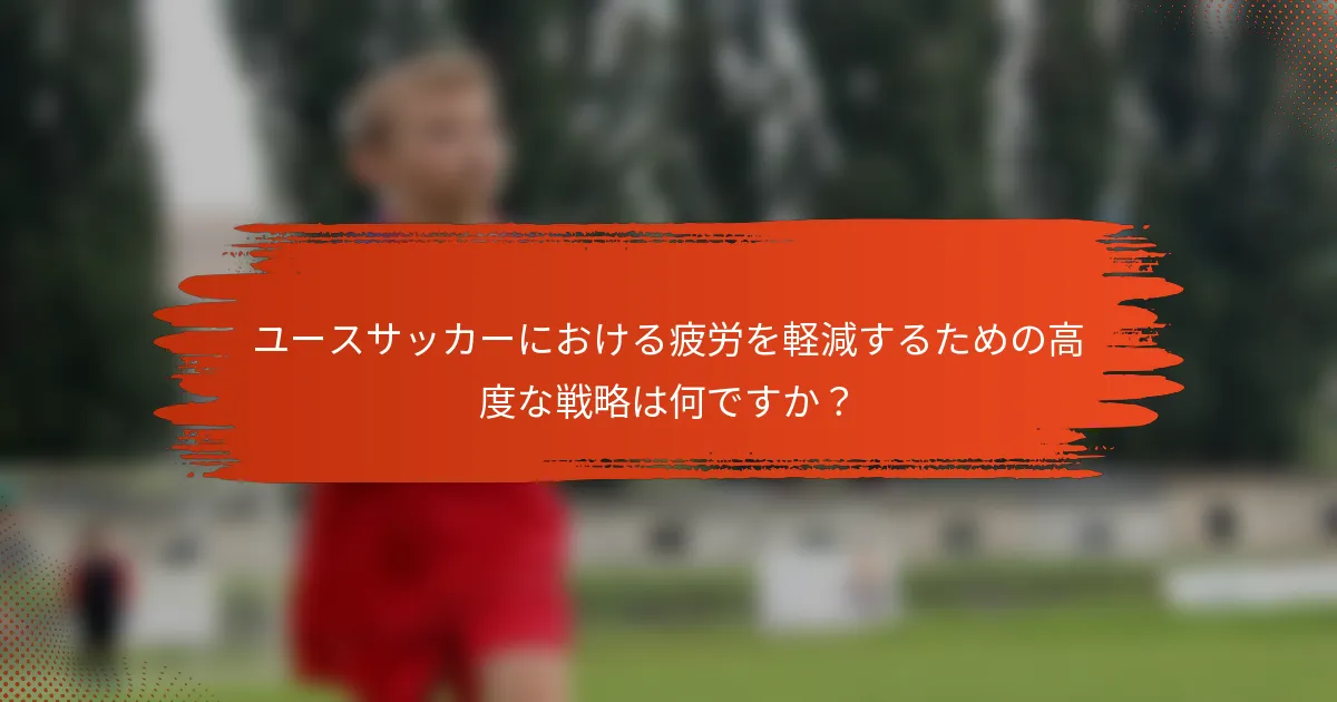 ユースサッカーにおける疲労を軽減するための高度な戦略は何ですか？