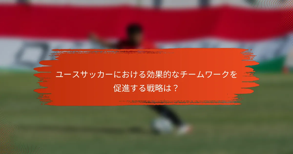 ユースサッカーにおける効果的なチームワークを促進する戦略は？