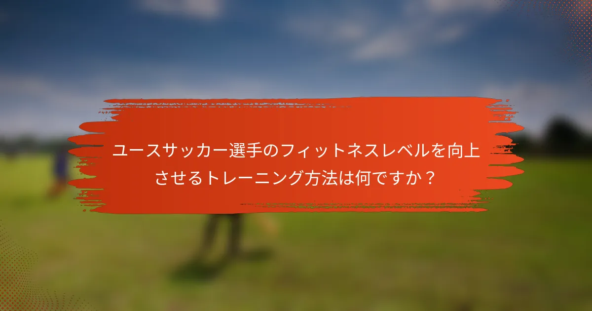 ユースサッカー選手のフィットネスレベルを向上させるトレーニング方法は何ですか？
