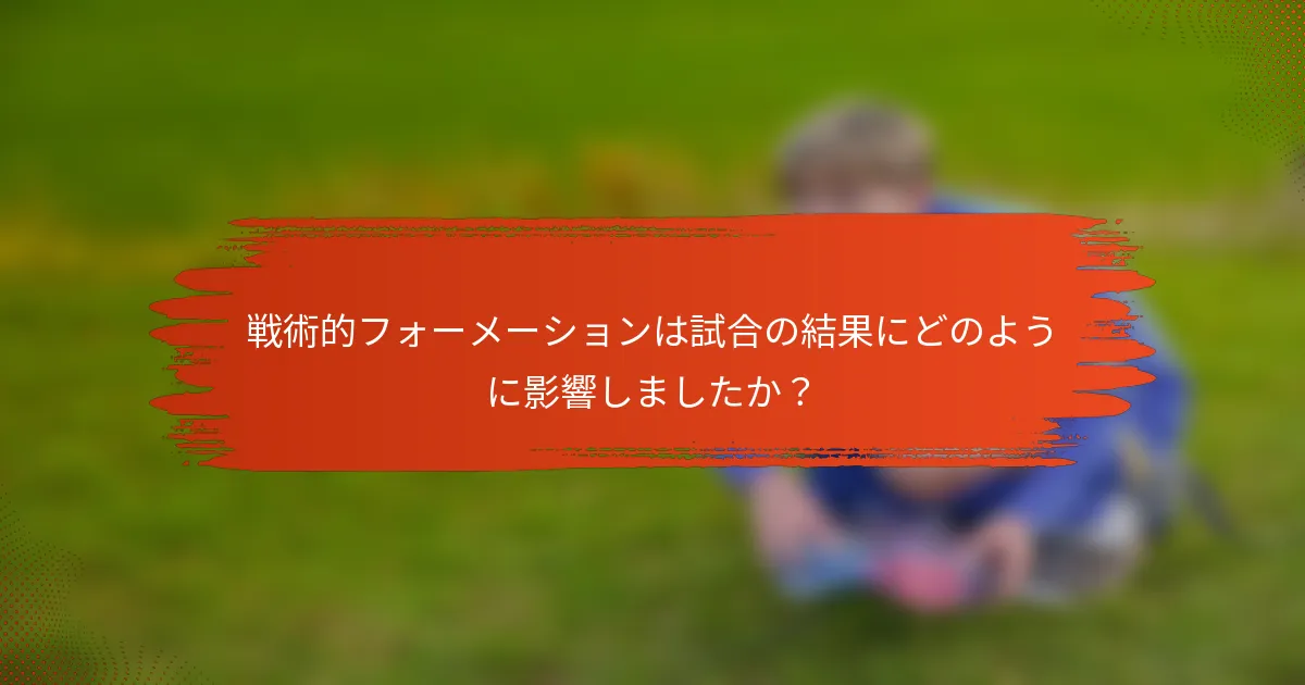 戦術的フォーメーションは試合の結果にどのように影響しましたか？